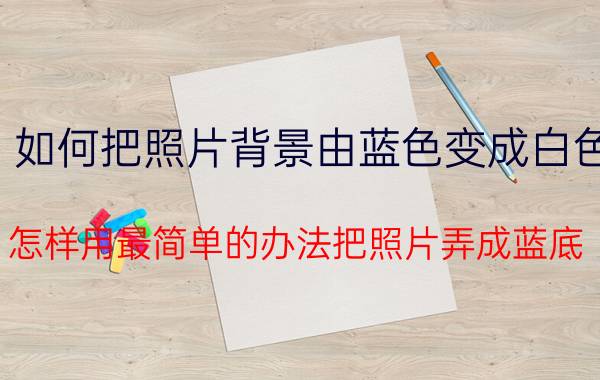 如何把照片背景由蓝色变成白色 怎样用最简单的办法把照片弄成蓝底？